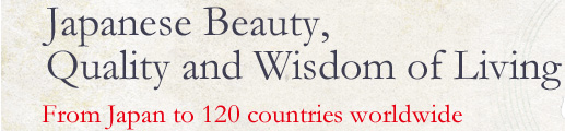 Japanese Beauty, Quality and Wisdom of Living From Japan to 120 countries worldwide