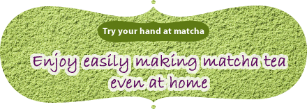 Try your hand at matcha｜Enjoy easily making matcha tea even at home