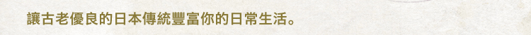 讓古老優良的日本傳統豐富你的日常生活。