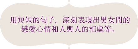 用短短的句子，深刻表現出男女間的戀愛心情和人與人的相處等。