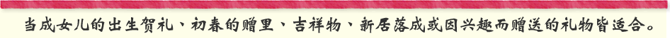 当成女儿的出生贺礼丶初春的赠里丶吉祥物丶
新居落成或因兴趣而赠送的礼物皆适合。