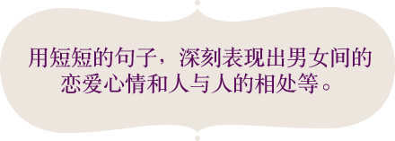 用短短的句子，深刻表现出男女间的恋爱心情和人与人的相处等。