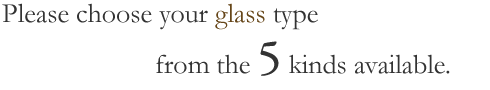 Please choose your glass type from the 5 kinds available.