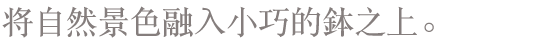 将自然景色融入小巧的鉢之上。