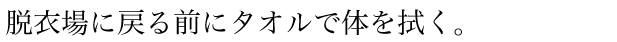 脱衣場に戻る前にタオルで体を拭く。