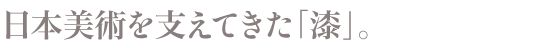 日本美術を支えてきた「漆」。