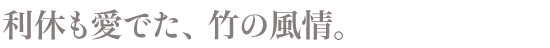 利休も愛でた、竹の風情。