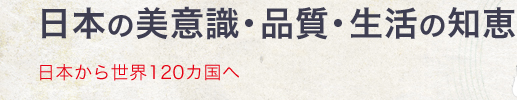 日本の美意識・品質・生活の知恵　日本から世界120カ国へ