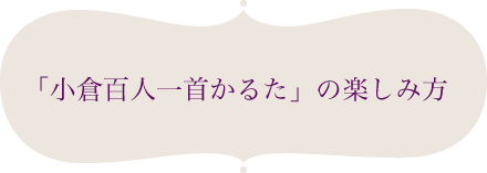 ｢小倉百人一首かるた｣の楽しみ方