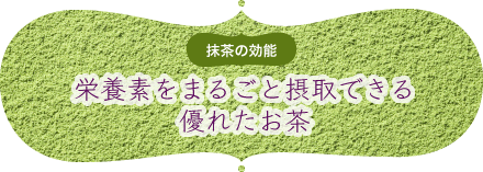 抹茶の効能｜栄養素をまるごと摂取できる優れたお茶